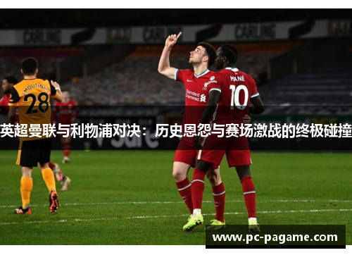 英超曼联与利物浦对决：历史恩怨与赛场激战的终极碰撞