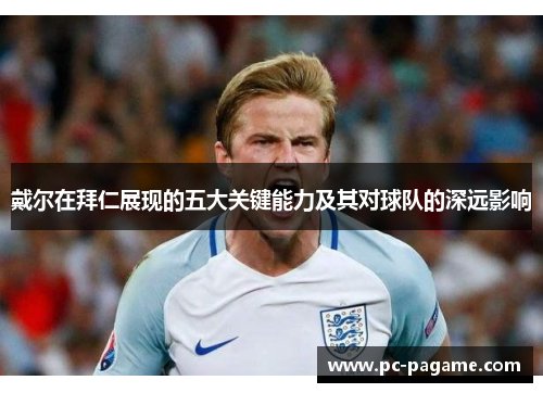 戴尔在拜仁展现的五大关键能力及其对球队的深远影响