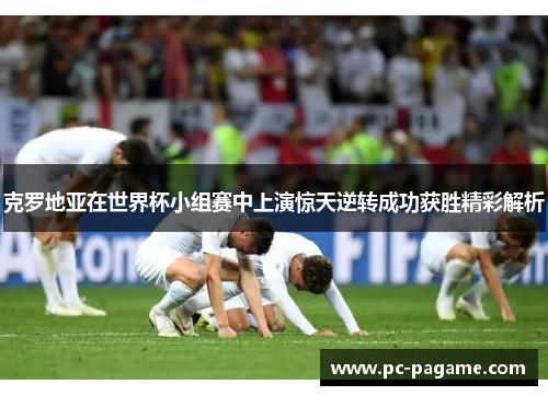 克罗地亚在世界杯小组赛中上演惊天逆转成功获胜精彩解析