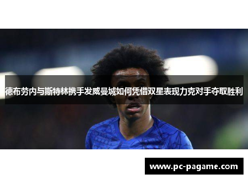 德布劳内与斯特林携手发威曼城如何凭借双星表现力克对手夺取胜利