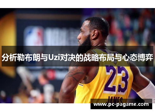 分析勒布朗与Uzi对决的战略布局与心态博弈