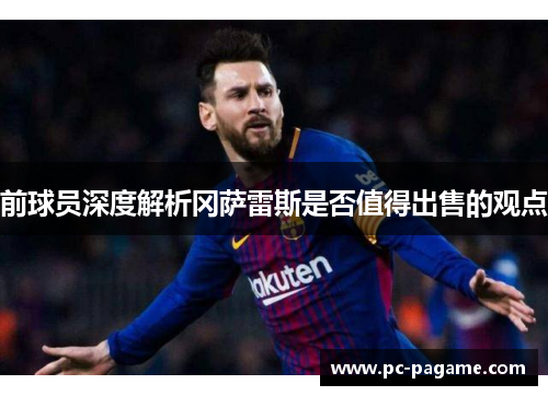 前球员深度解析冈萨雷斯是否值得出售的观点
