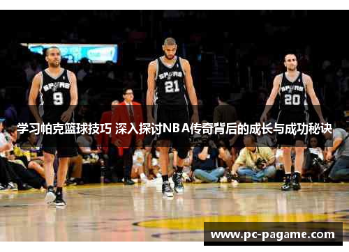 学习帕克篮球技巧 深入探讨NBA传奇背后的成长与成功秘诀