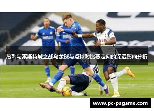 热刺与莱斯特城之战乌龙球与点球对比赛走向的深远影响分析