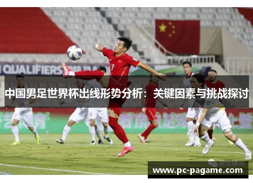 中国男足世界杯出线形势分析：关键因素与挑战探讨