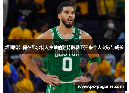 塔图姆如何在凯尔特人主帅的独特鼓励下迎来个人突破与成长