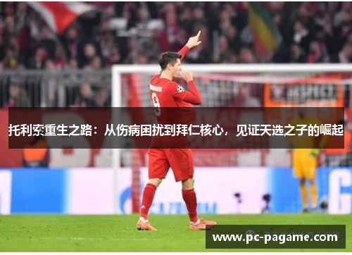 托利索重生之路：从伤病困扰到拜仁核心，见证天选之子的崛起