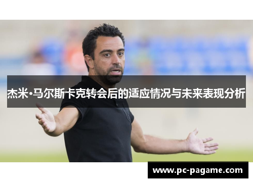 杰米·马尔斯卡克转会后的适应情况与未来表现分析