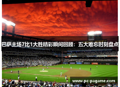 巴萨主场7比1大胜精彩瞬间回顾：五大难忘时刻盘点