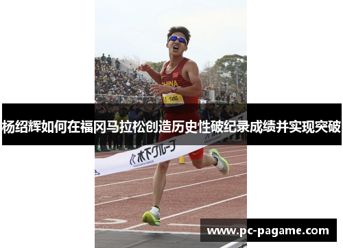 杨绍辉如何在福冈马拉松创造历史性破纪录成绩并实现突破