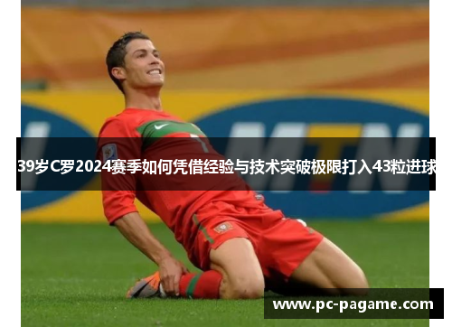 39岁C罗2024赛季如何凭借经验与技术突破极限打入43粒进球