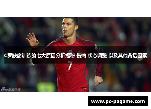 C罗缺席训练的七大原因分析揭秘 伤病 状态调整 以及其他背后因素