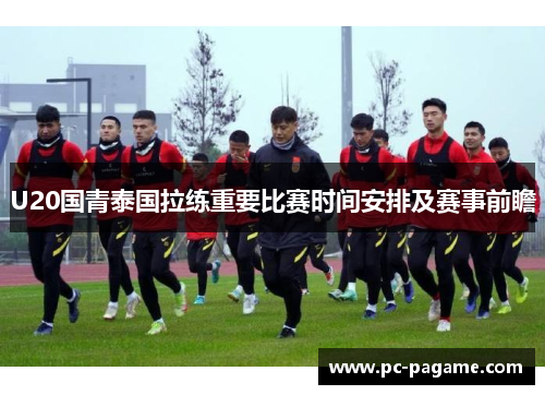 U20国青泰国拉练重要比赛时间安排及赛事前瞻