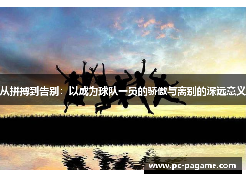 从拼搏到告别：以成为球队一员的骄傲与离别的深远意义