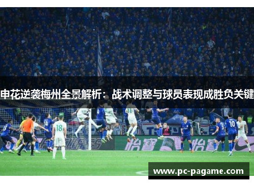 申花逆袭梅州全景解析：战术调整与球员表现成胜负关键