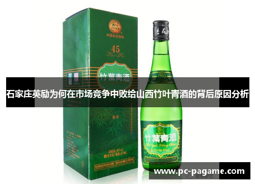 石家庄英励为何在市场竞争中败给山西竹叶青酒的背后原因分析