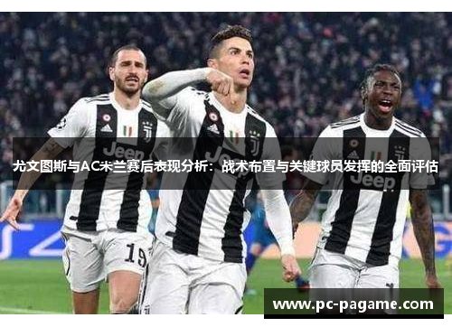尤文图斯与AC米兰赛后表现分析：战术布置与关键球员发挥的全面评估