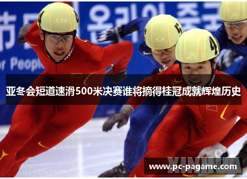 亚冬会短道速滑500米决赛谁将摘得桂冠成就辉煌历史