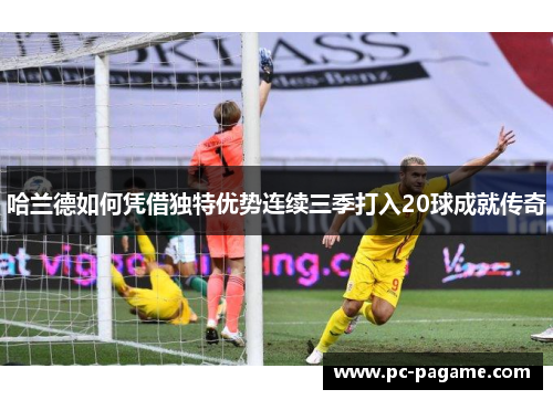 哈兰德如何凭借独特优势连续三季打入20球成就传奇