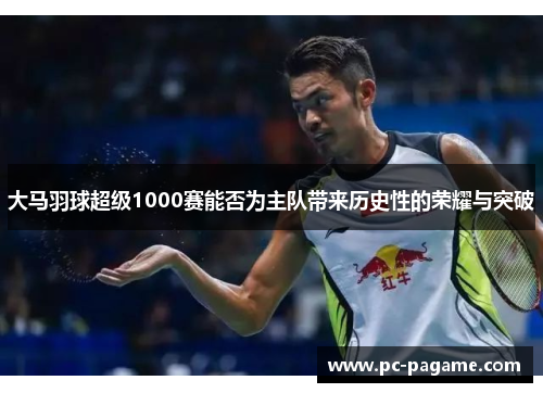 大马羽球超级1000赛能否为主队带来历史性的荣耀与突破