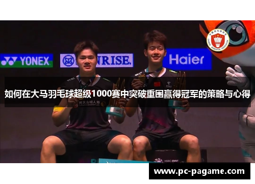 如何在大马羽毛球超级1000赛中突破重围赢得冠军的策略与心得