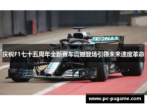 庆祝F1七十五周年全新赛车震撼登场引领未来速度革命