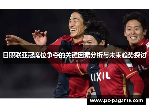 日职联亚冠席位争夺的关键因素分析与未来趋势探讨