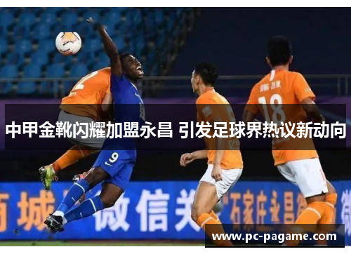 中甲金靴闪耀加盟永昌 引发足球界热议新动向
