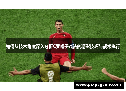如何从技术角度深入分析C罗帽子戏法的精彩技巧与战术执行