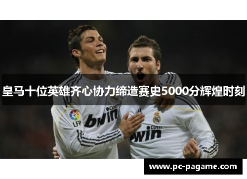 皇马十位英雄齐心协力缔造赛史5000分辉煌时刻