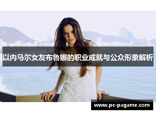 以内马尔女友布鲁娜的职业成就与公众形象解析