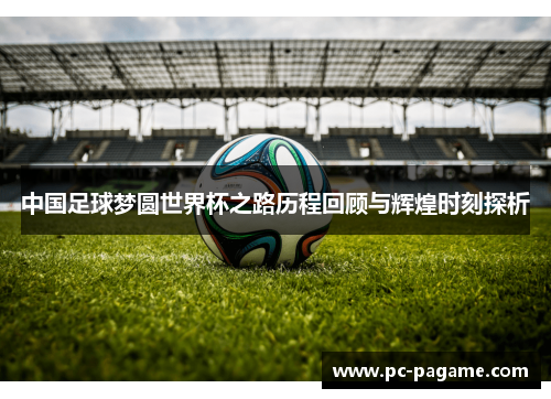 中国足球梦圆世界杯之路历程回顾与辉煌时刻探析
