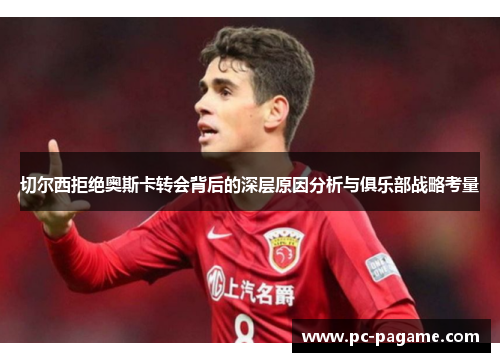 切尔西拒绝奥斯卡转会背后的深层原因分析与俱乐部战略考量