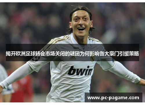揭开欧洲足球转会市场关闭的谜团为何影响各大豪门引援策略