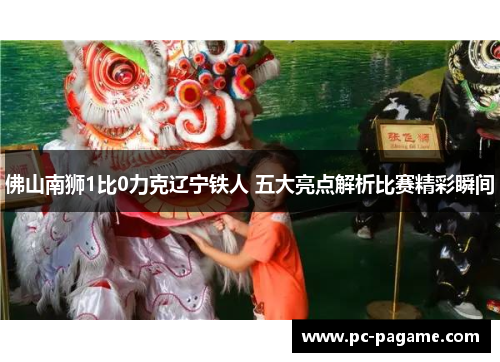 佛山南狮1比0力克辽宁铁人 五大亮点解析比赛精彩瞬间