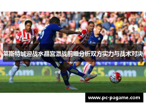 莱斯特城迎战水晶宫激战前瞻分析双方实力与战术对决