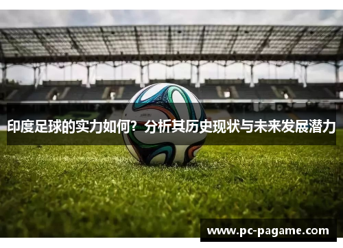 印度足球的实力如何？分析其历史现状与未来发展潜力