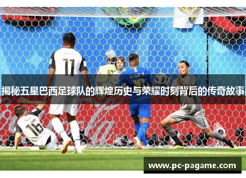 揭秘五星巴西足球队的辉煌历史与荣耀时刻背后的传奇故事