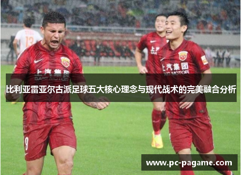 比利亚雷亚尔古派足球五大核心理念与现代战术的完美融合分析