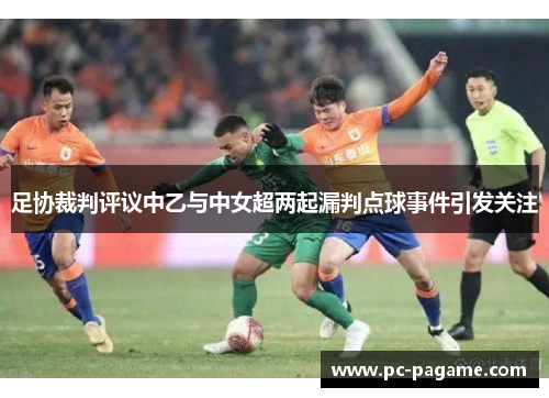 足协裁判评议中乙与中女超两起漏判点球事件引发关注