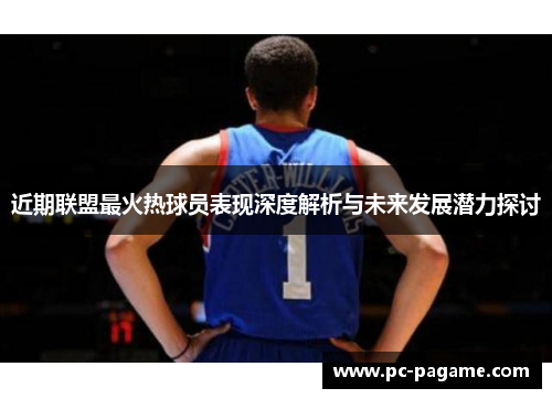 近期联盟最火热球员表现深度解析与未来发展潜力探讨