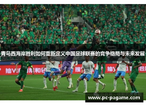 青岛西海岸胜利如何重新定义中国足球联赛的竞争格局与未来发展