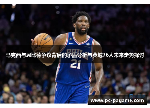 马克西与恩比德争议背后的矛盾分析与费城76人未来走势探讨