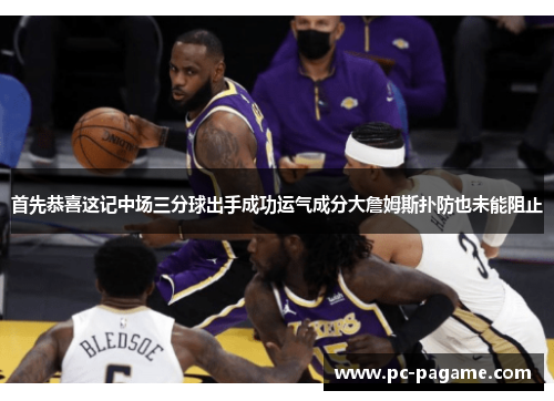 首先恭喜这记中场三分球出手成功运气成分大詹姆斯扑防也未能阻止