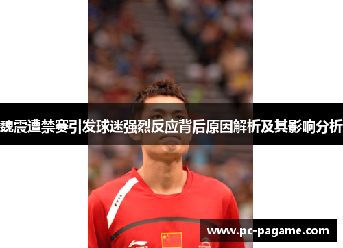 魏震遭禁赛引发球迷强烈反应背后原因解析及其影响分析