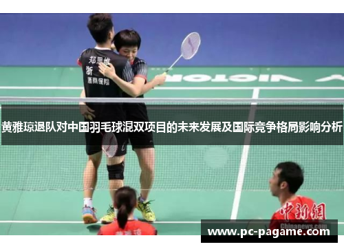 黄雅琼退队对中国羽毛球混双项目的未来发展及国际竞争格局影响分析