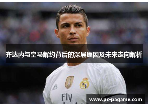 齐达内与皇马解约背后的深层原因及未来走向解析