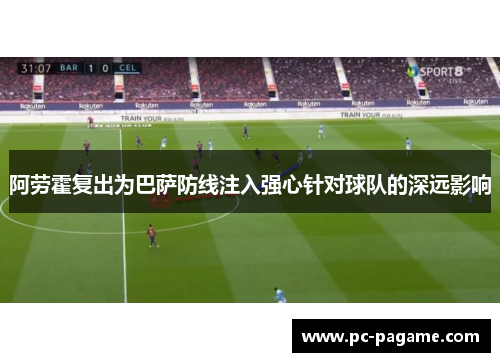 阿劳霍复出为巴萨防线注入强心针对球队的深远影响