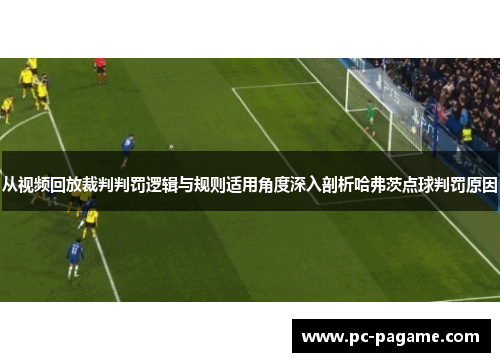 从视频回放裁判判罚逻辑与规则适用角度深入剖析哈弗茨点球判罚原因