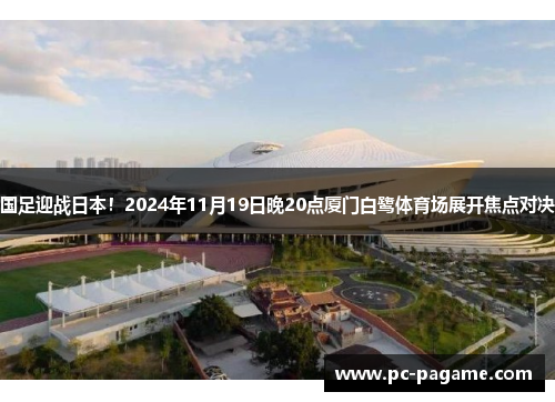 国足迎战日本！2024年11月19日晚20点厦门白鹭体育场展开焦点对决